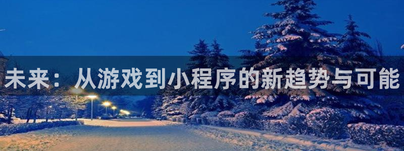 奇亿娱乐代理登陆：未来：从游戏到小程序的新趋势与可能