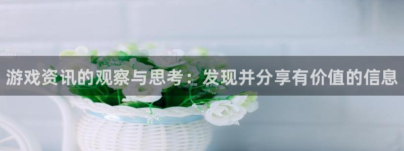 奇亿娱乐平台官网入口：游戏资讯的观察与思考：发现并分享有价值