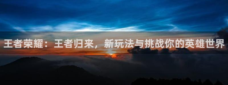 奇亿娱乐在线登录：王者荣耀：王者归来，新玩法与挑战你的英雄世