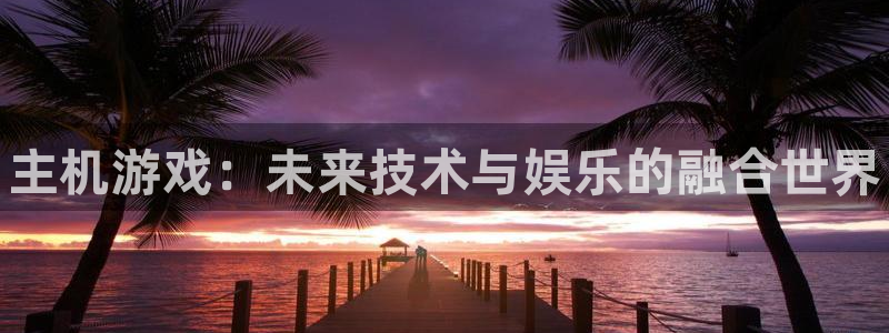 奇亿娱乐开户测速：主机游戏：未来技术与娱乐的融合世界