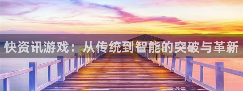 奇亿娱乐平台：快资讯游戏：从传统到智能的突破与革新