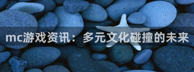 奇亿娱乐官网：mc游戏资讯：多元文化碰撞的未来