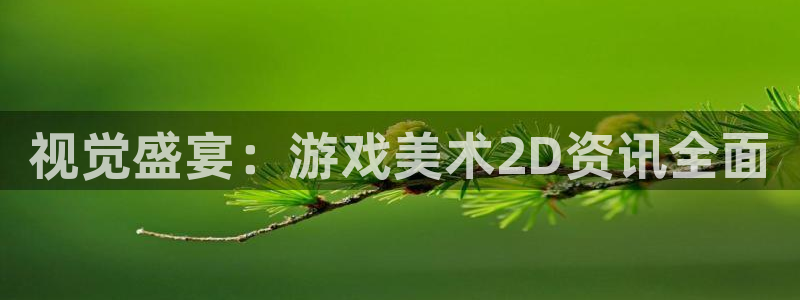 奇亿娱乐手机网页版登录：视觉盛宴：游戏美术2D资讯全面