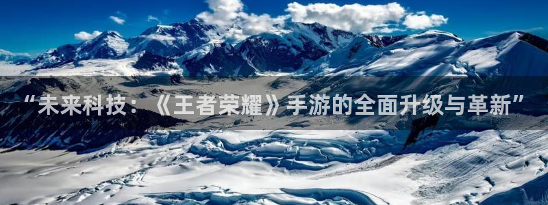 奇亿娱乐的意思：“未来科技：《王者荣耀》手游的全面升级与革新