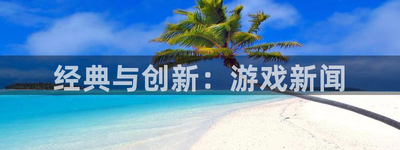 奇亿娱乐的意思：经典与创新：游戏新闻