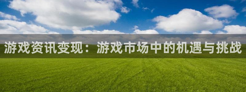 奇亿娱乐平台官网入口：游戏资讯变现：游戏市场中的机遇与挑战