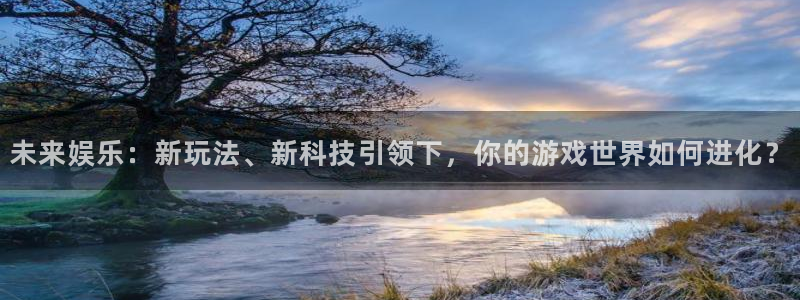 奇亿娱乐4招商：未来娱乐：新玩法、新科技引领下，你的游戏世界