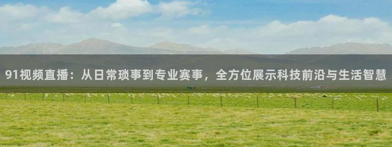 搜球吧在线直播nba：91视频直播：从日常琐事到专业赛事，全方位展示科技前沿与生活智慧