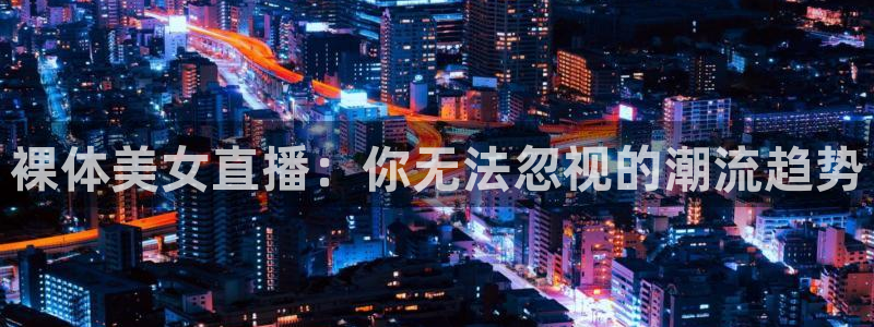 搜球吧nba在线直播：裸体美女直播：你无法忽视的潮流趋势